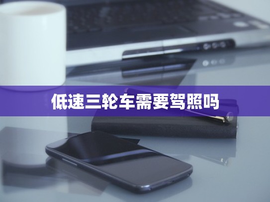 低速三轮车需要驾照吗